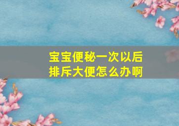 宝宝便秘一次以后排斥大便怎么办啊