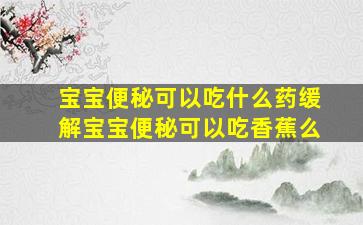 宝宝便秘可以吃什么药缓解宝宝便秘可以吃香蕉么