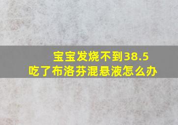 宝宝发烧不到38.5吃了布洛芬混悬液怎么办