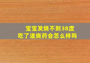 宝宝发烧不到38度吃了退烧药会怎么样吗