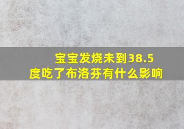 宝宝发烧未到38.5度吃了布洛芬有什么影响