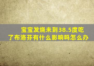 宝宝发烧未到38.5度吃了布洛芬有什么影响吗怎么办