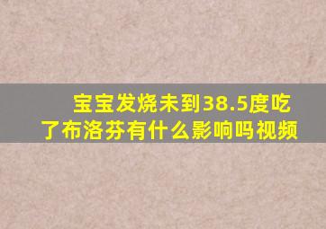 宝宝发烧未到38.5度吃了布洛芬有什么影响吗视频