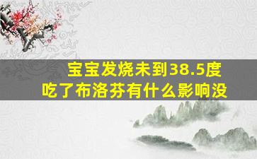 宝宝发烧未到38.5度吃了布洛芬有什么影响没