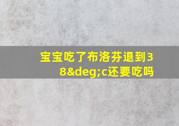 宝宝吃了布洛芬退到38°c还要吃吗