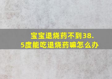 宝宝退烧药不到38.5度能吃退烧药嘛怎么办