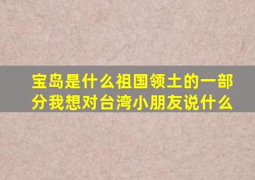 宝岛是什么祖国领土的一部分我想对台湾小朋友说什么