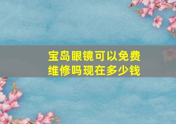 宝岛眼镜可以免费维修吗现在多少钱