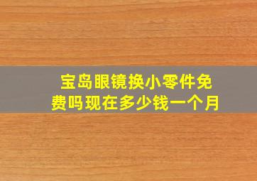 宝岛眼镜换小零件免费吗现在多少钱一个月