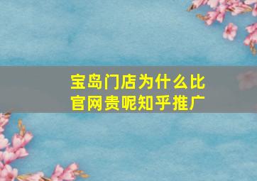 宝岛门店为什么比官网贵呢知乎推广