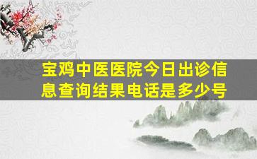 宝鸡中医医院今日出诊信息查询结果电话是多少号