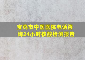 宝鸡市中医医院电话咨询24小时核酸检测报告