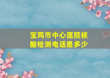 宝鸡市中心医院核酸检测电话是多少