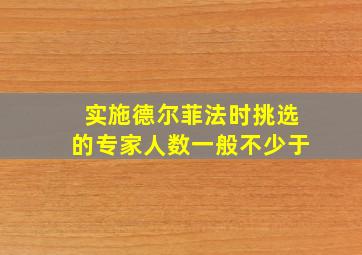 实施德尔菲法时挑选的专家人数一般不少于