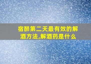 宿醉第二天最有效的解酒方法,解酒药是什么