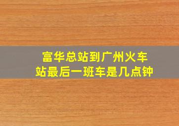 富华总站到广州火车站最后一班车是几点钟