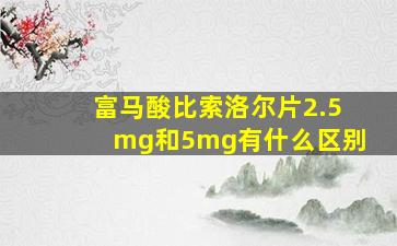 富马酸比索洛尔片2.5mg和5mg有什么区别