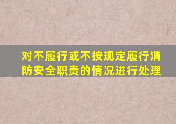 对不履行或不按规定履行消防安全职责的情况进行处理