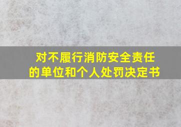 对不履行消防安全责任的单位和个人处罚决定书