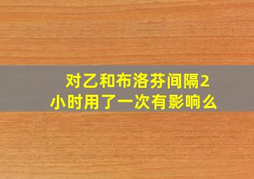 对乙和布洛芬间隔2小时用了一次有影响么