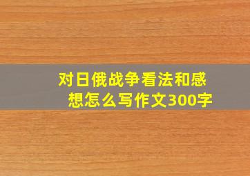 对日俄战争看法和感想怎么写作文300字