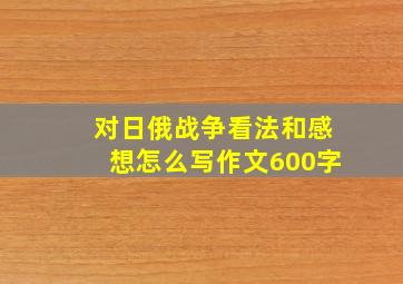 对日俄战争看法和感想怎么写作文600字