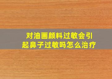 对油画颜料过敏会引起鼻子过敏吗怎么治疗