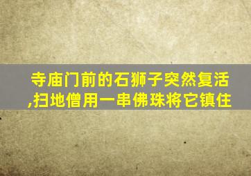 寺庙门前的石狮子突然复活,扫地僧用一串佛珠将它镇住