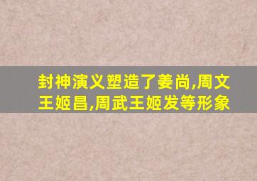 封神演义塑造了姜尚,周文王姬昌,周武王姬发等形象