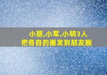 小丽,小军,小明3人把各自的画发到朋友圈