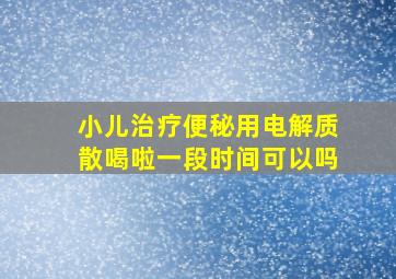 小儿治疗便秘用电解质散喝啦一段时间可以吗