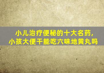 小儿治疗便秘的十大名药,小孩大便干能吃六味地黄丸吗