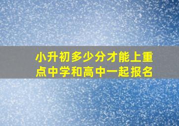 小升初多少分才能上重点中学和高中一起报名