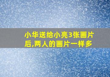 小华送给小亮3张画片后,两人的画片一样多