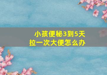 小孩便秘3到5天拉一次大便怎么办