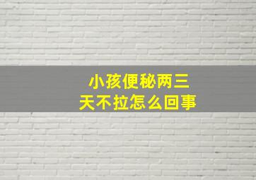 小孩便秘两三天不拉怎么回事