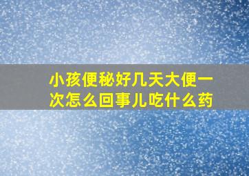 小孩便秘好几天大便一次怎么回事儿吃什么药