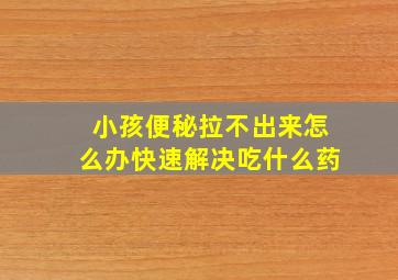 小孩便秘拉不出来怎么办快速解决吃什么药