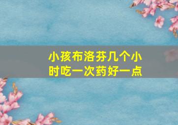 小孩布洛芬几个小时吃一次药好一点