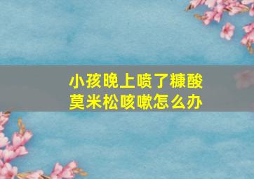 小孩晚上喷了糠酸莫米松咳嗽怎么办