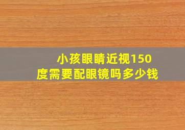 小孩眼睛近视150度需要配眼镜吗多少钱