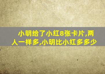 小明给了小红8张卡片,两人一样多,小明比小红多多少