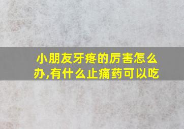 小朋友牙疼的厉害怎么办,有什么止痛药可以吃