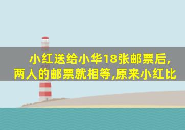 小红送给小华18张邮票后,两人的邮票就相等,原来小红比