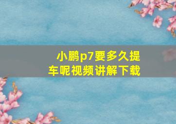 小鹏p7要多久提车呢视频讲解下载