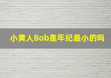 小黄人Bob是年纪最小的吗