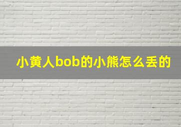 小黄人bob的小熊怎么丢的