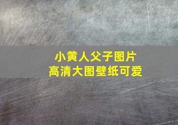 小黄人父子图片高清大图壁纸可爱