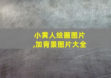 小黄人绘画图片,加背景图片大全