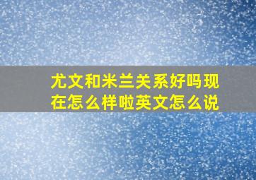 尤文和米兰关系好吗现在怎么样啦英文怎么说